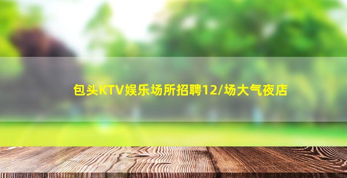 包头KTV娱乐场所招聘12/场大气夜店